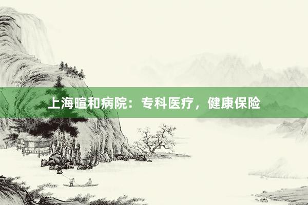 上海暄和病院:专科医疗,健康保险
