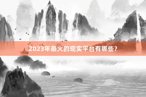 2023年最火的现实平台有哪些？