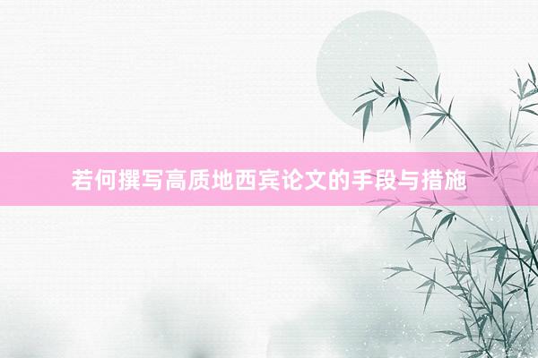 若何撰写高质地西宾论文的手段与措施